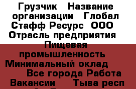Грузчик › Название организации ­ Глобал Стафф Ресурс, ООО › Отрасль предприятия ­ Пищевая промышленность › Минимальный оклад ­ 22 000 - Все города Работа » Вакансии   . Тыва респ.,Ак-Довурак г.